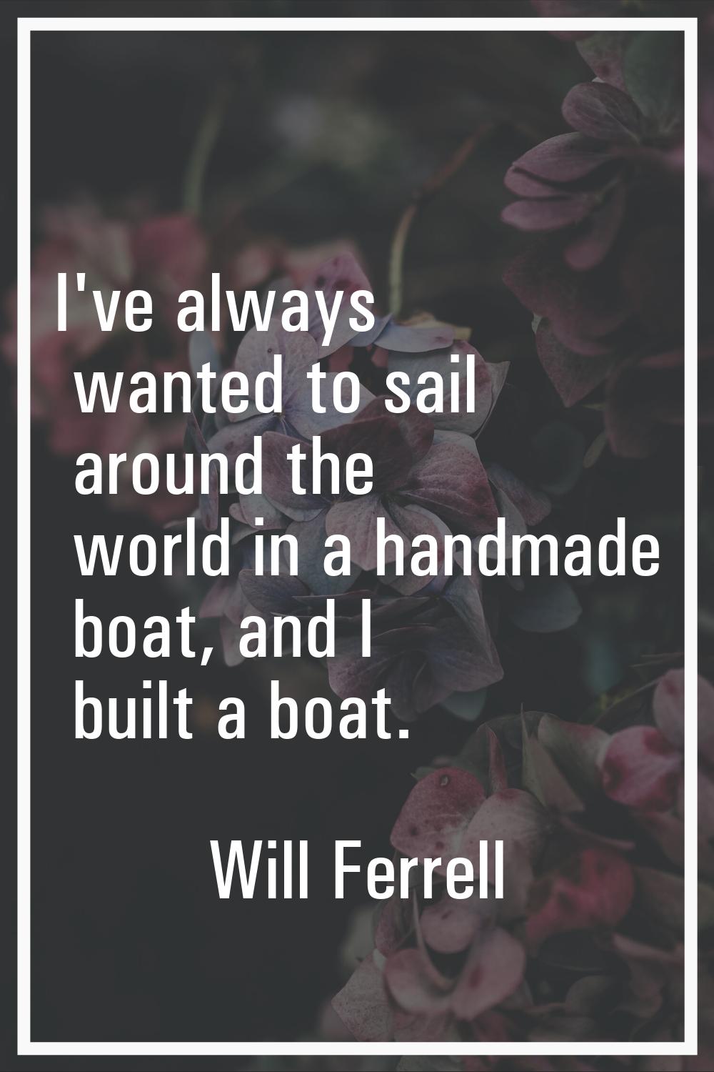 I've always wanted to sail around the world in a handmade boat, and I built a boat.