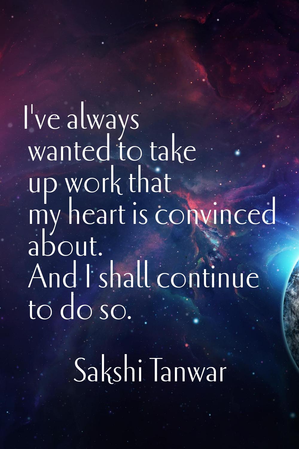 I've always wanted to take up work that my heart is convinced about. And I shall continue to do so.
