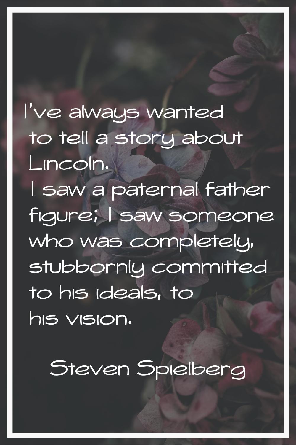 I've always wanted to tell a story about Lincoln. I saw a paternal father figure; I saw someone who