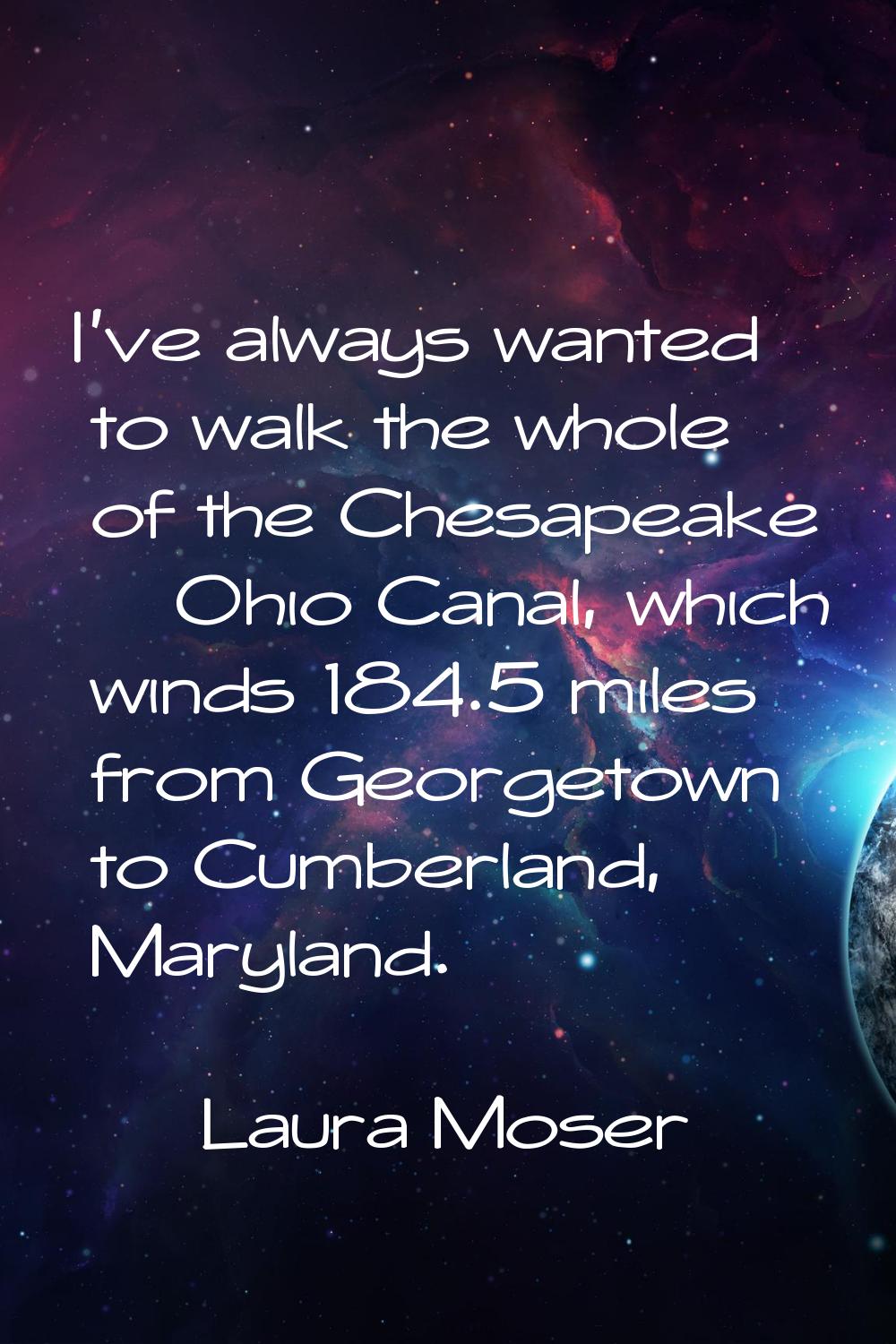 I've always wanted to walk the whole of the Chesapeake & Ohio Canal, which winds 184.5 miles from G