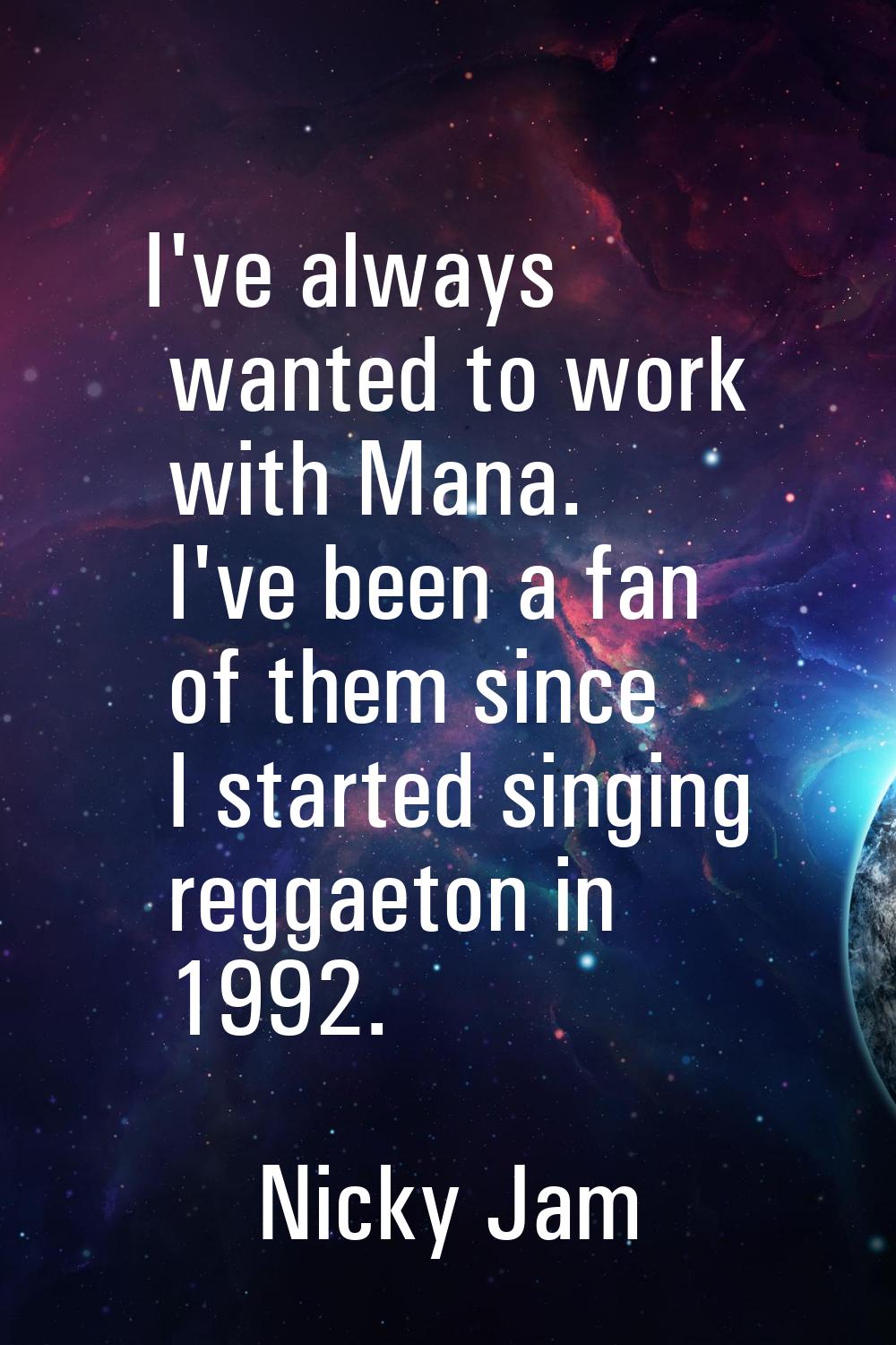 I've always wanted to work with Mana. I've been a fan of them since I started singing reggaeton in 