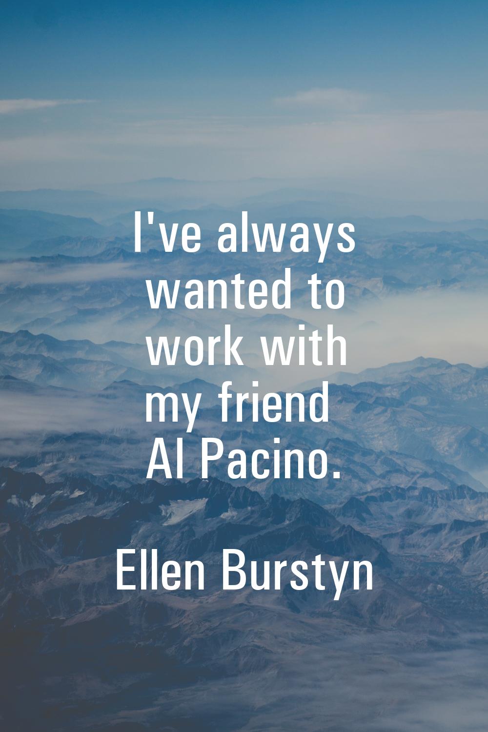 I've always wanted to work with my friend Al Pacino.