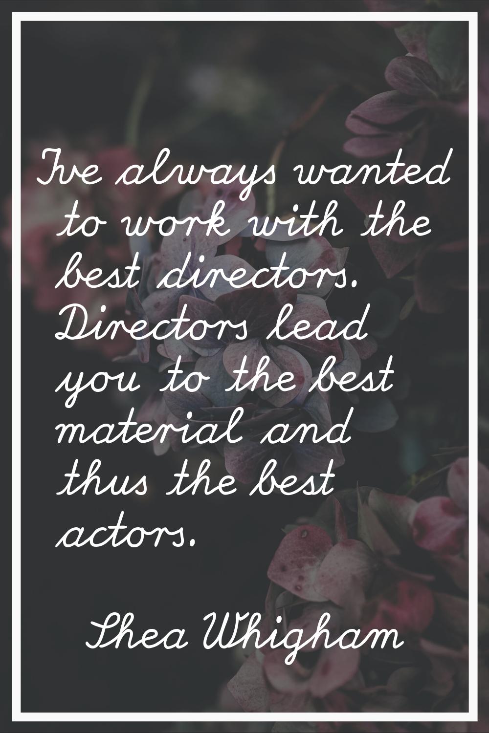 I've always wanted to work with the best directors. Directors lead you to the best material and thu