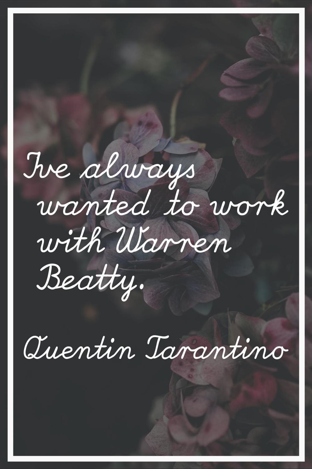 I've always wanted to work with Warren Beatty.