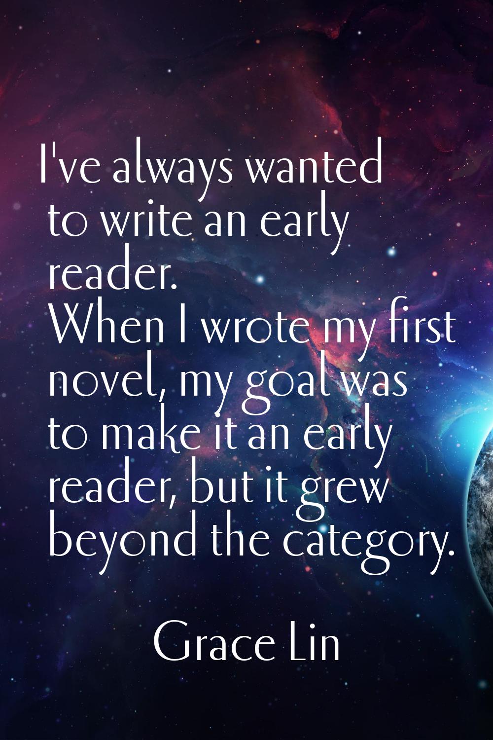I've always wanted to write an early reader. When I wrote my first novel, my goal was to make it an