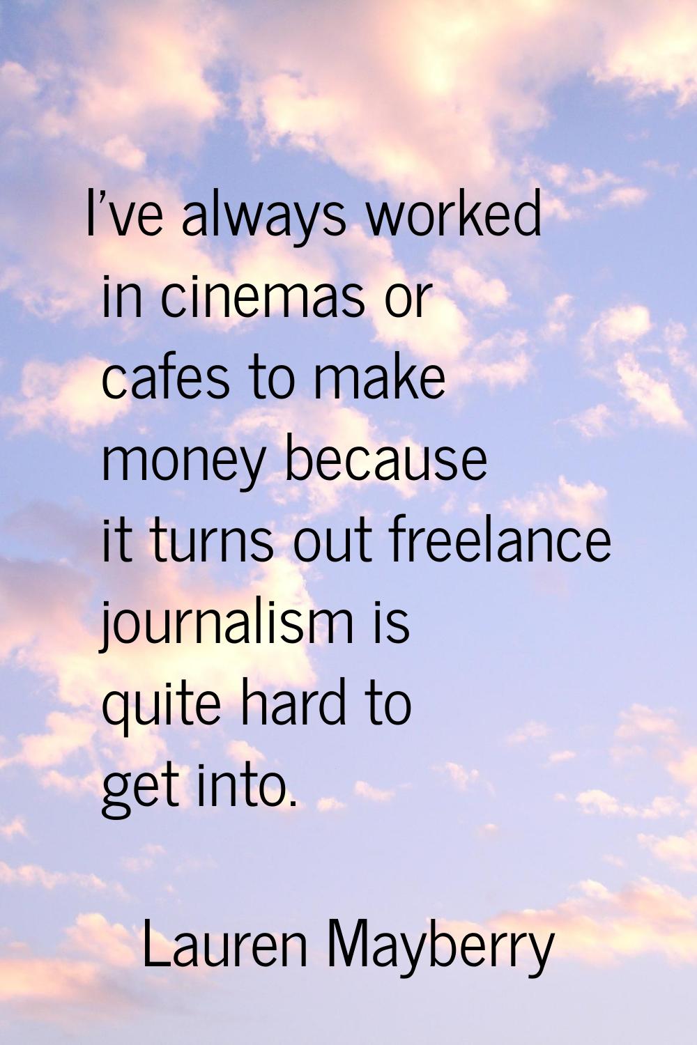 I've always worked in cinemas or cafes to make money because it turns out freelance journalism is q