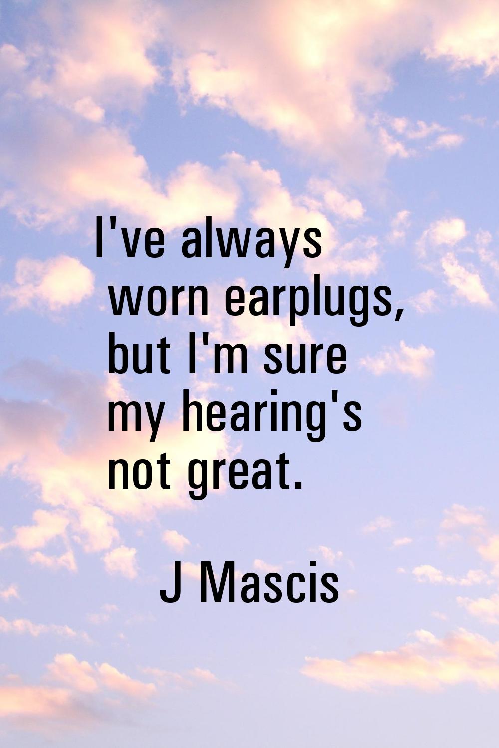 I've always worn earplugs, but I'm sure my hearing's not great.
