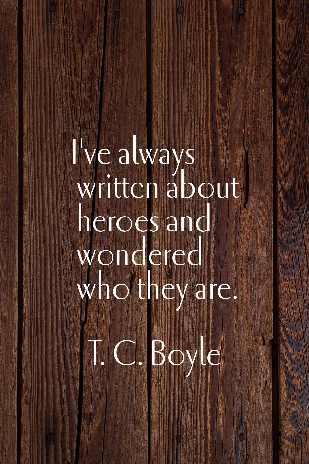I've always written about heroes and wondered who they are.