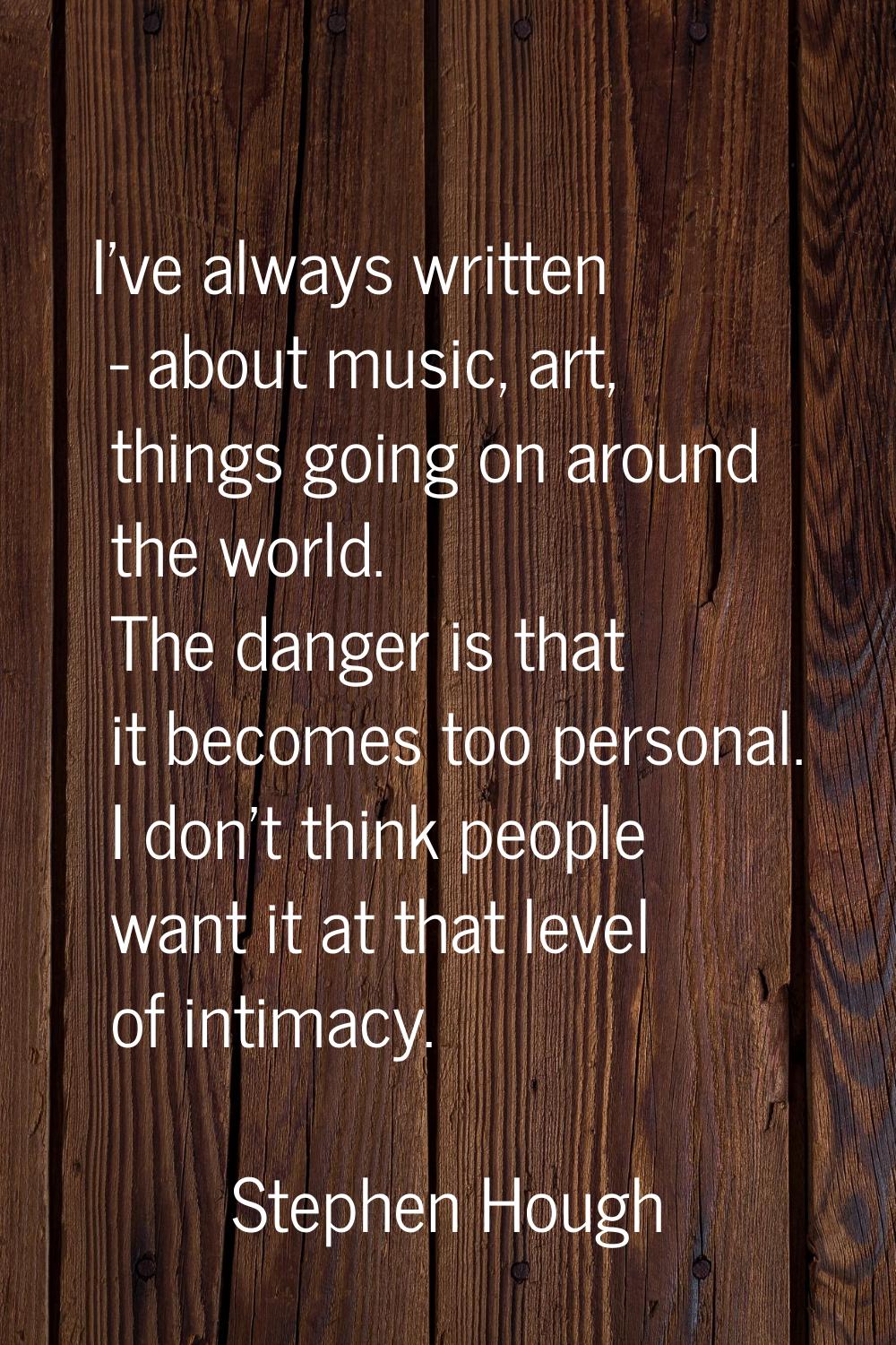I've always written - about music, art, things going on around the world. The danger is that it bec