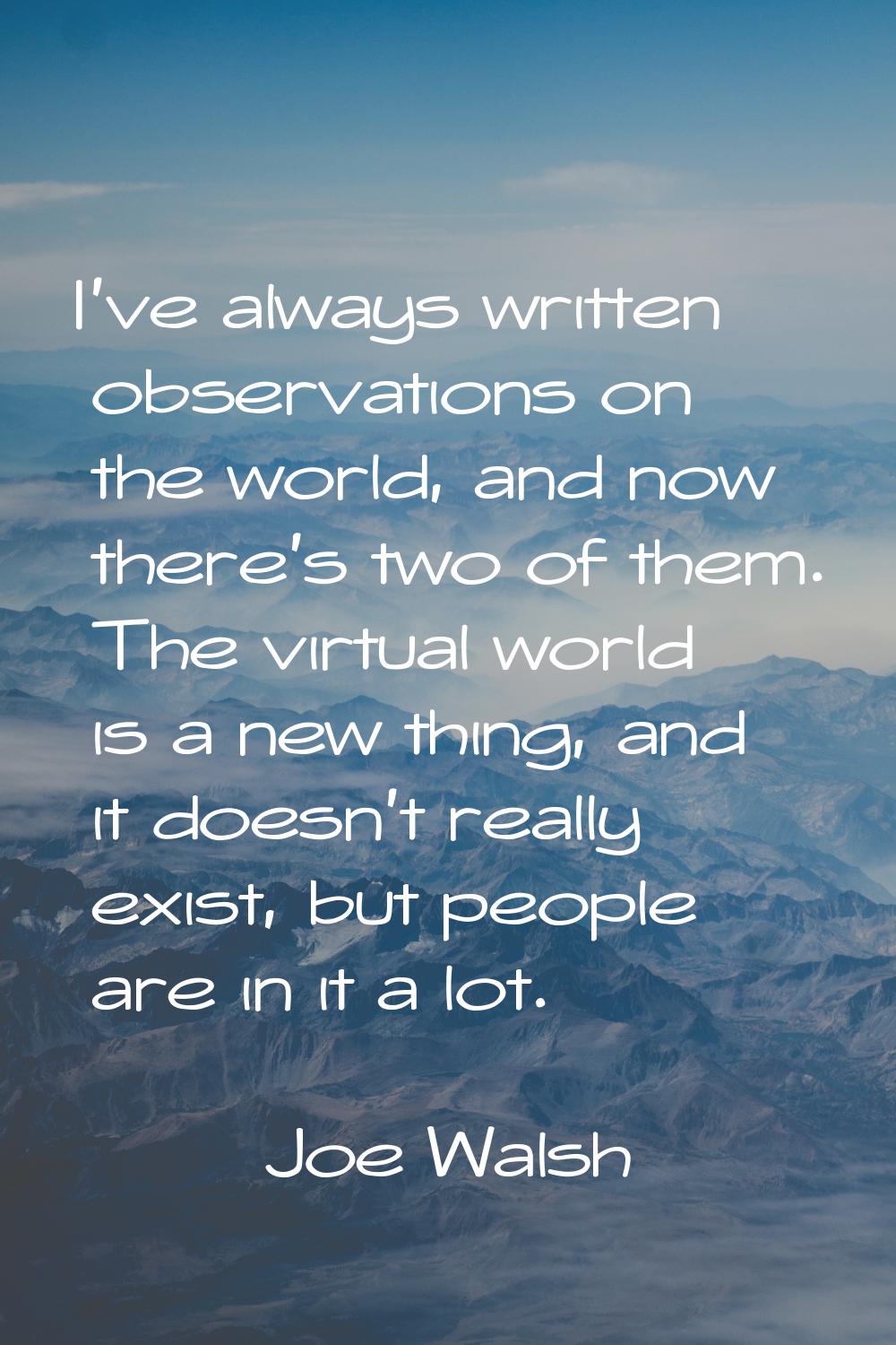 I've always written observations on the world, and now there's two of them. The virtual world is a 