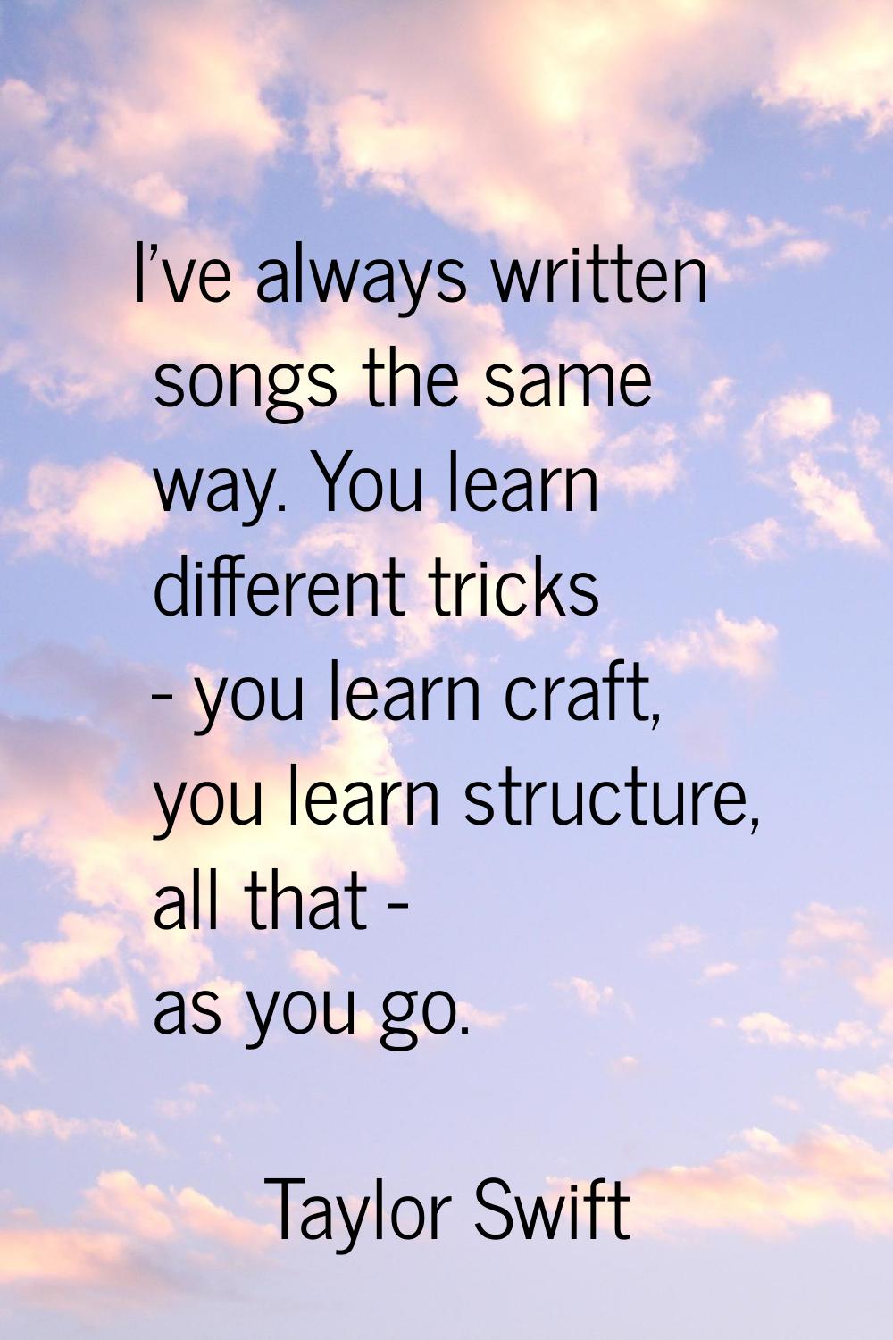 I've always written songs the same way. You learn different tricks - you learn craft, you learn str