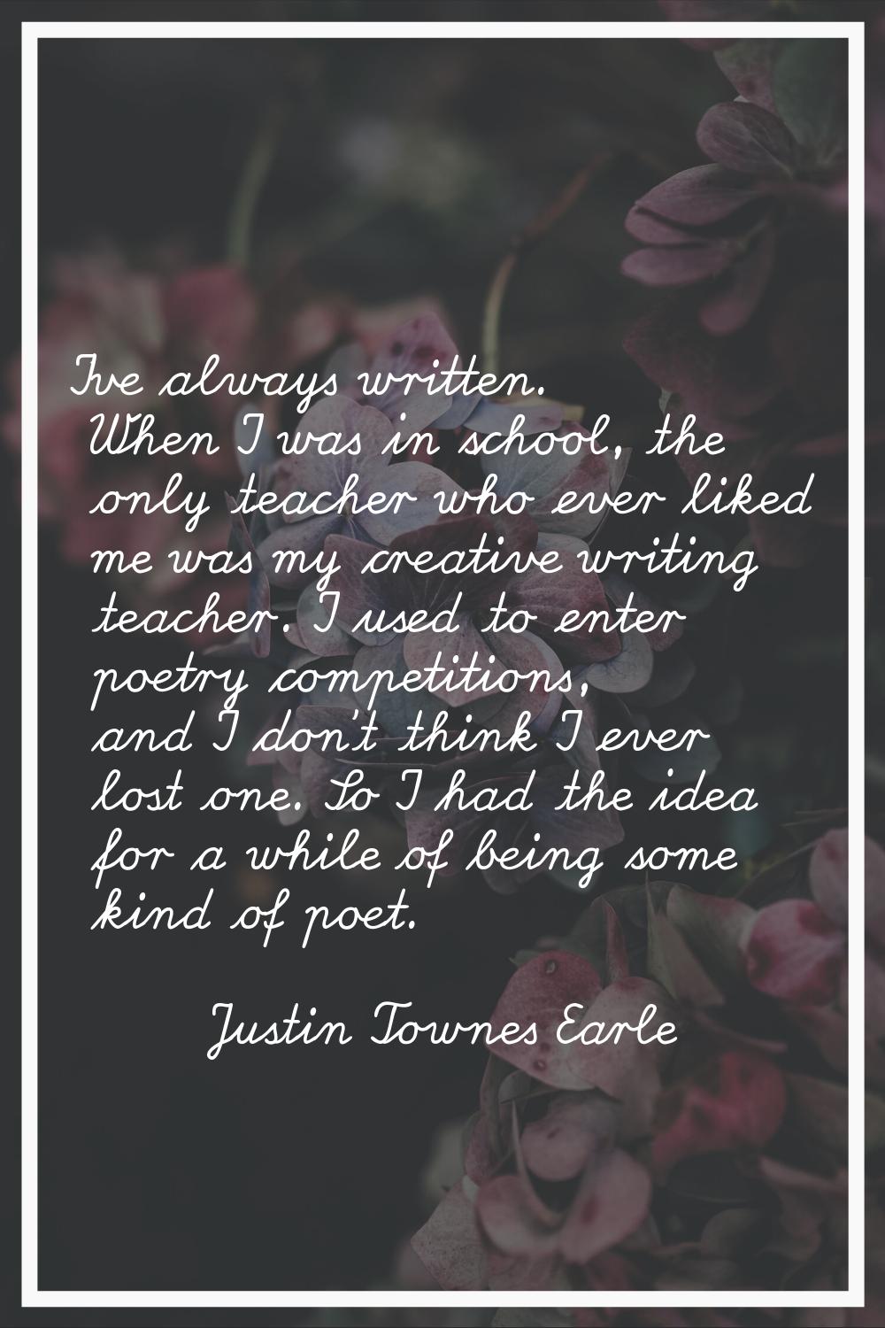 I've always written. When I was in school, the only teacher who ever liked me was my creative writi