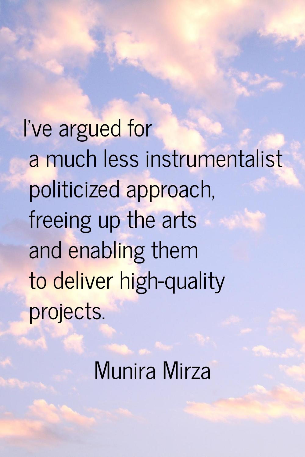 I've argued for a much less instrumentalist politicized approach, freeing up the arts and enabling 