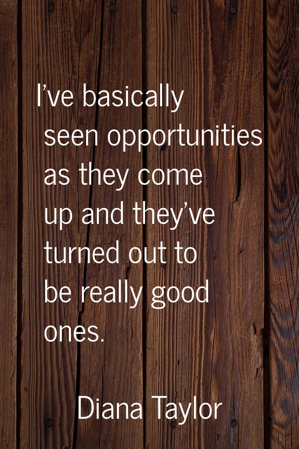 I've basically seen opportunities as they come up and they've turned out to be really good ones.