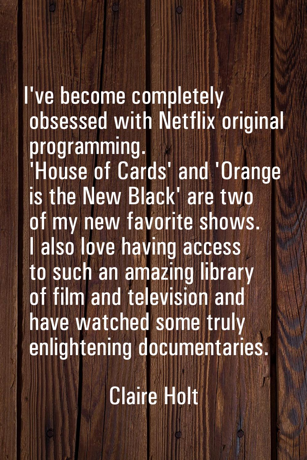 I've become completely obsessed with Netflix original programming. 'House of Cards' and 'Orange is 