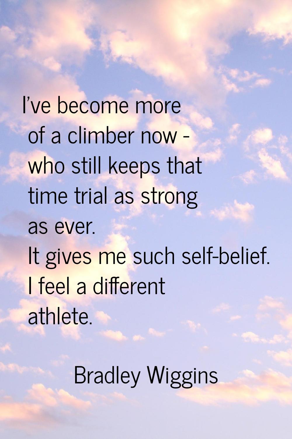 I've become more of a climber now - who still keeps that time trial as strong as ever. It gives me 