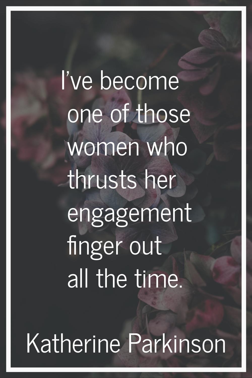I've become one of those women who thrusts her engagement finger out all the time.