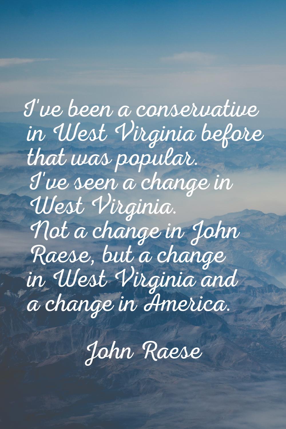 I've been a conservative in West Virginia before that was popular. I've seen a change in West Virgi