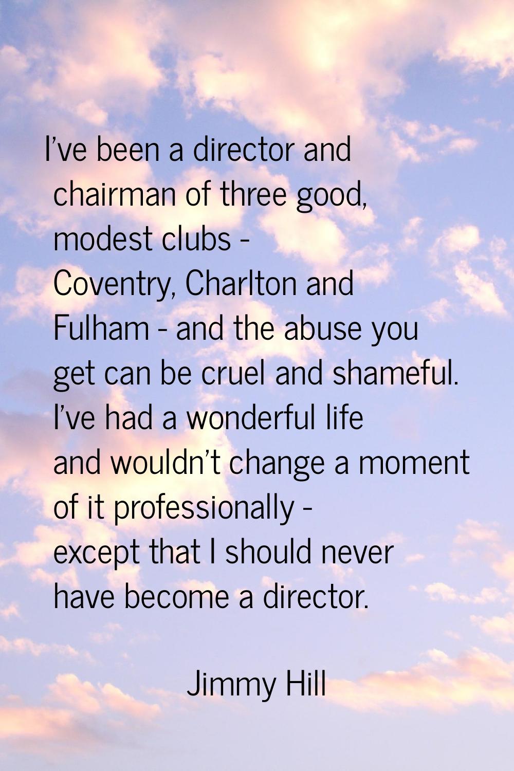 I've been a director and chairman of three good, modest clubs - Coventry, Charlton and Fulham - and