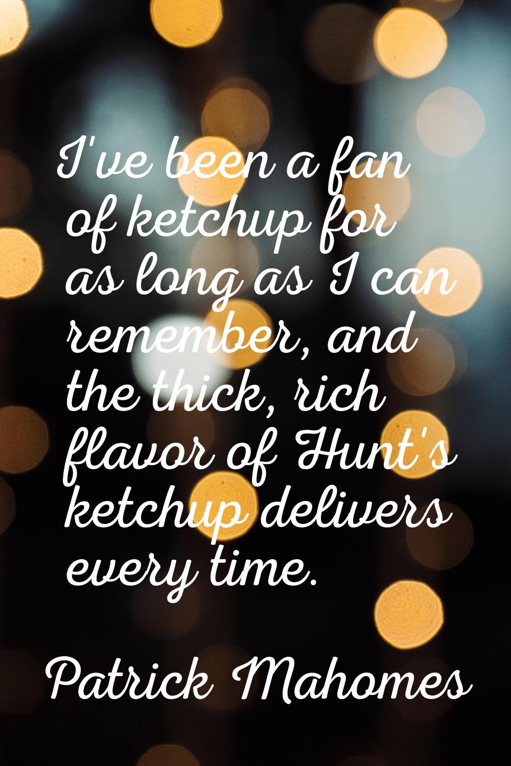 I've been a fan of ketchup for as long as I can remember, and the thick, rich flavor of Hunt's ketc