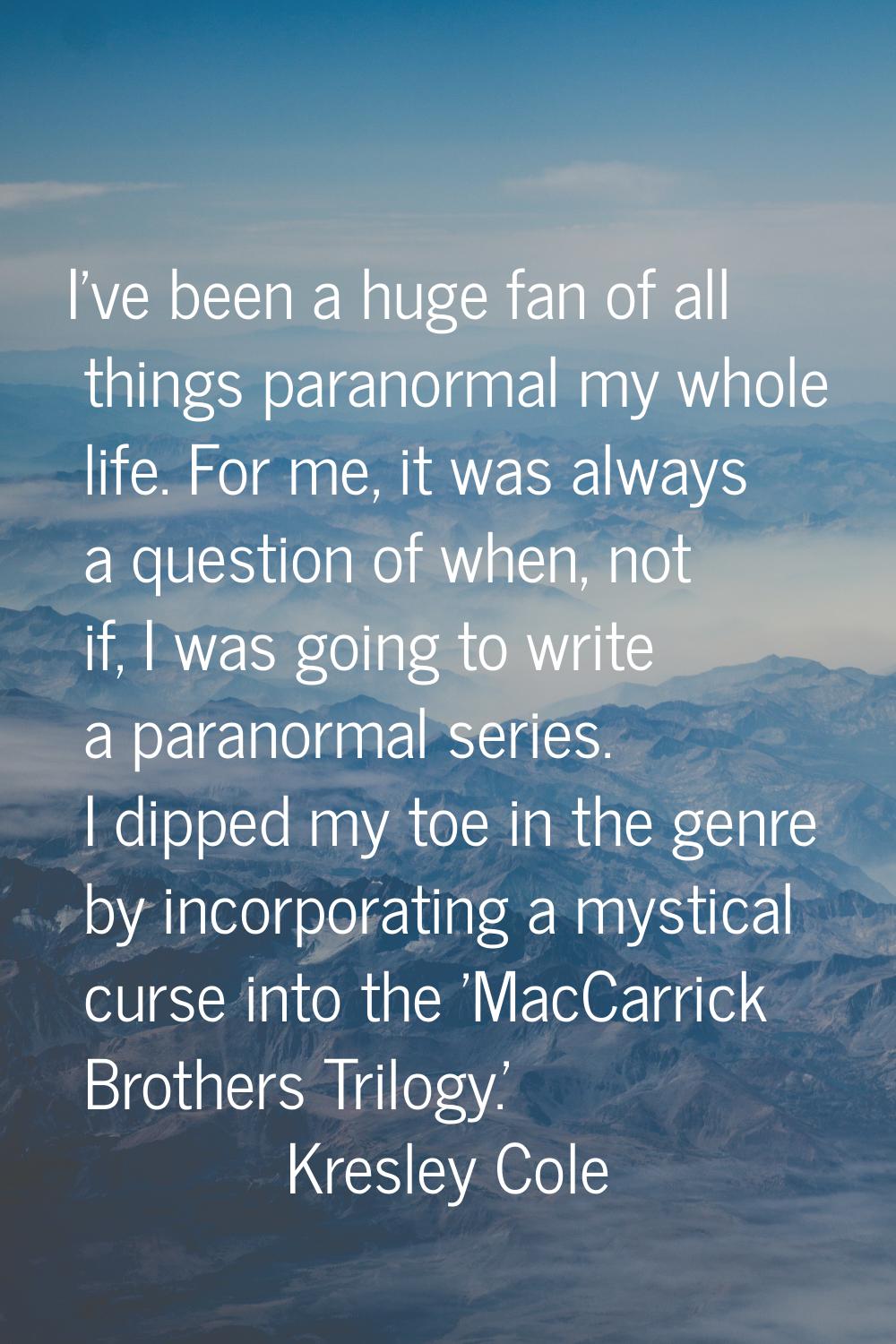I've been a huge fan of all things paranormal my whole life. For me, it was always a question of wh