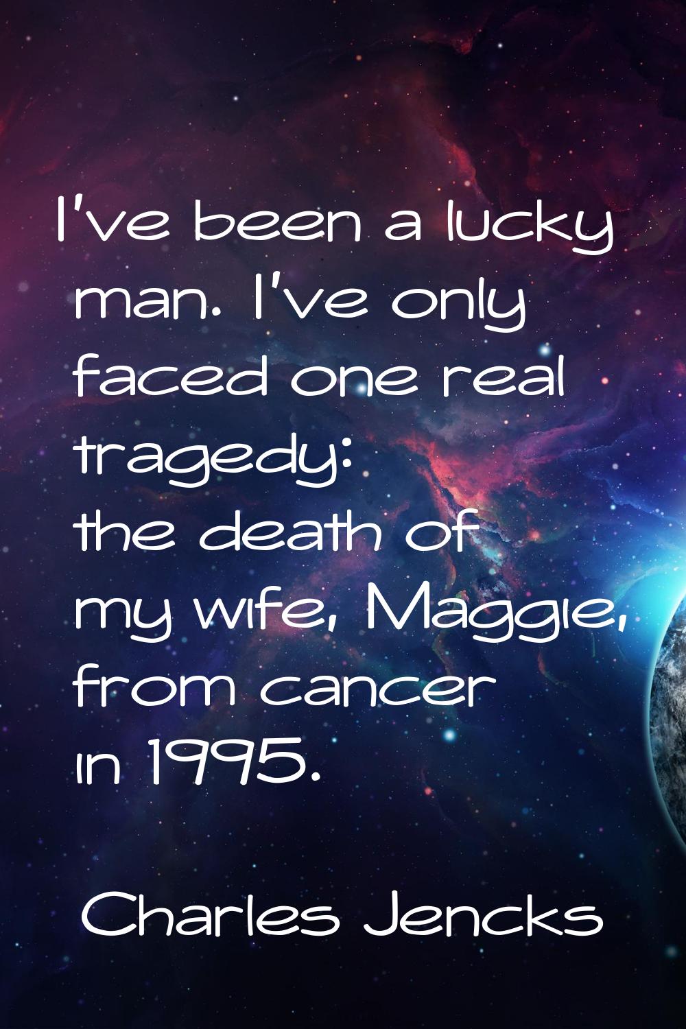 I've been a lucky man. I've only faced one real tragedy: the death of my wife, Maggie, from cancer 