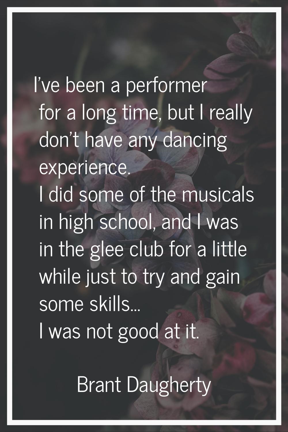 I've been a performer for a long time, but I really don't have any dancing experience. I did some o