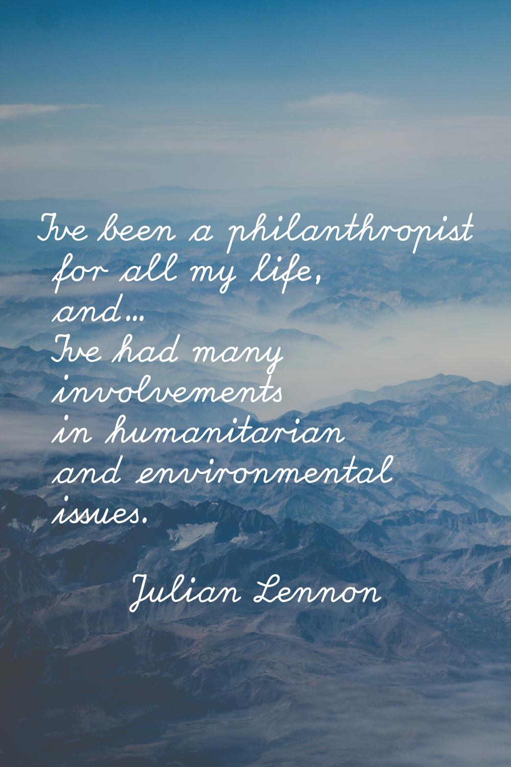 I've been a philanthropist for all my life, and... I've had many involvements in humanitarian and e