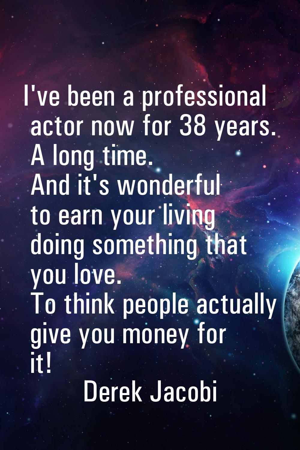 I've been a professional actor now for 38 years. A long time. And it's wonderful to earn your livin