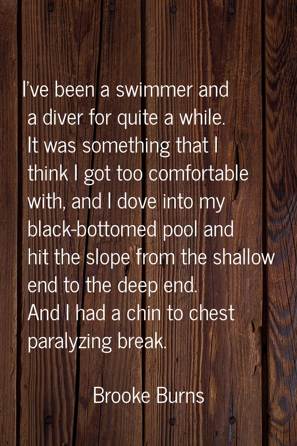 I've been a swimmer and a diver for quite a while. It was something that I think I got too comforta