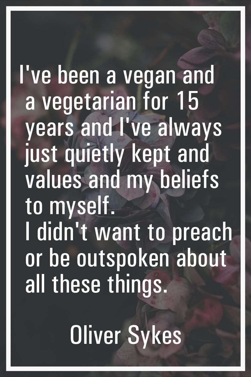 I've been a vegan and a vegetarian for 15 years and I've always just quietly kept and values and my