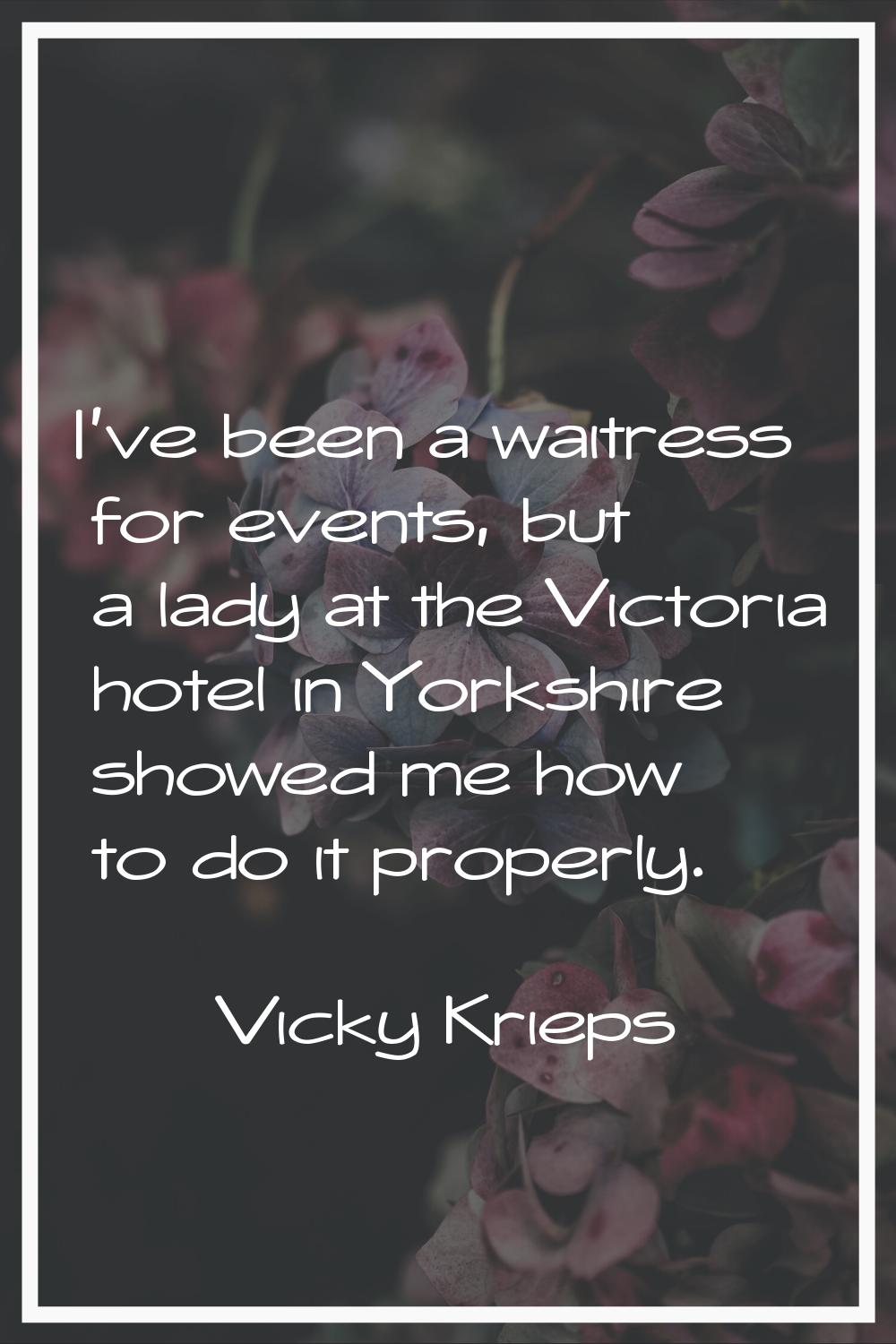 I've been a waitress for events, but a lady at the Victoria hotel in Yorkshire showed me how to do 