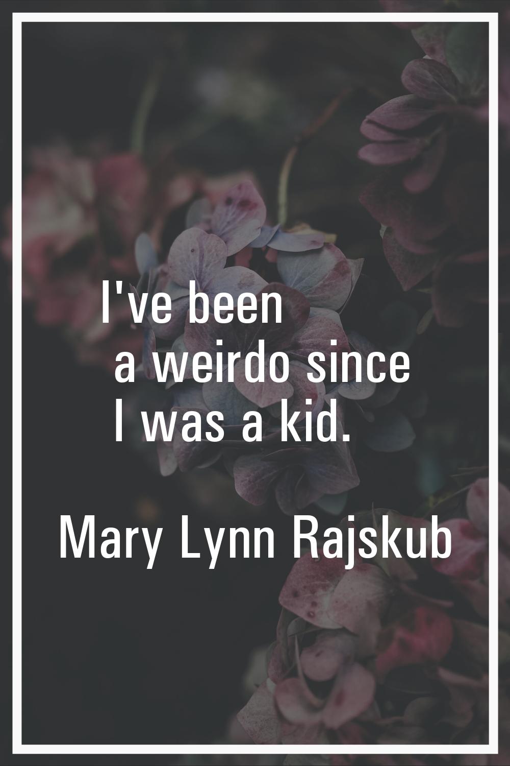 I've been a weirdo since I was a kid.