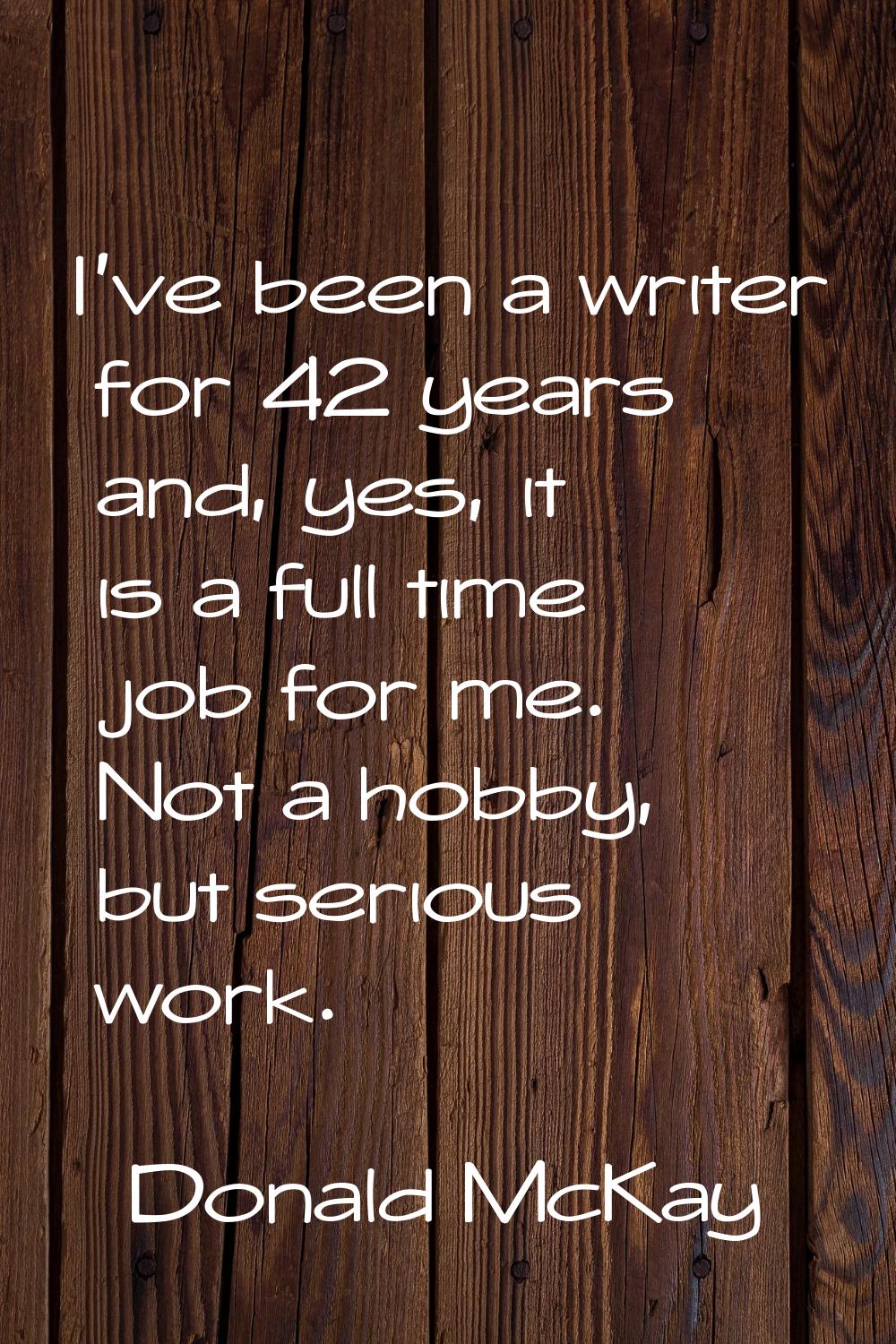I've been a writer for 42 years and, yes, it is a full time job for me. Not a hobby, but serious wo