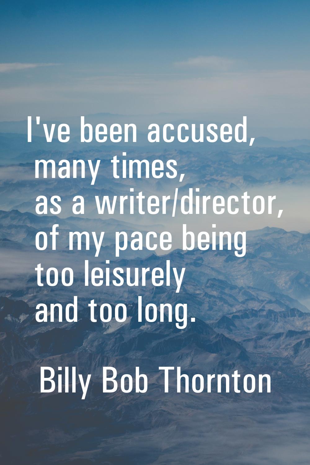 I've been accused, many times, as a writer/director, of my pace being too leisurely and too long.
