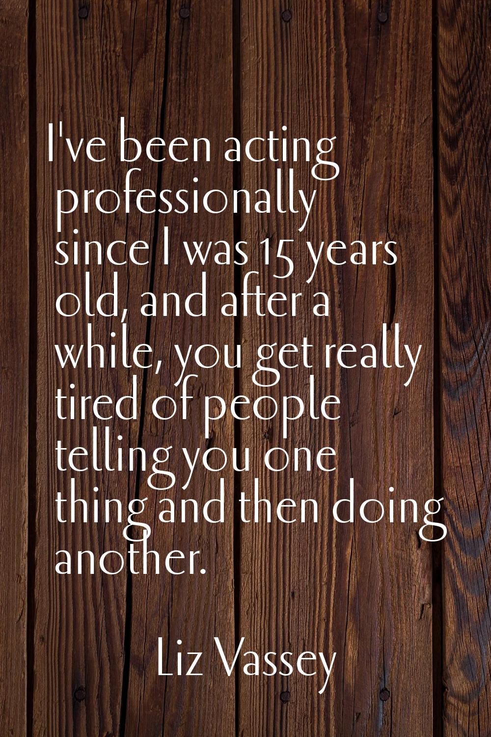 I've been acting professionally since I was 15 years old, and after a while, you get really tired o