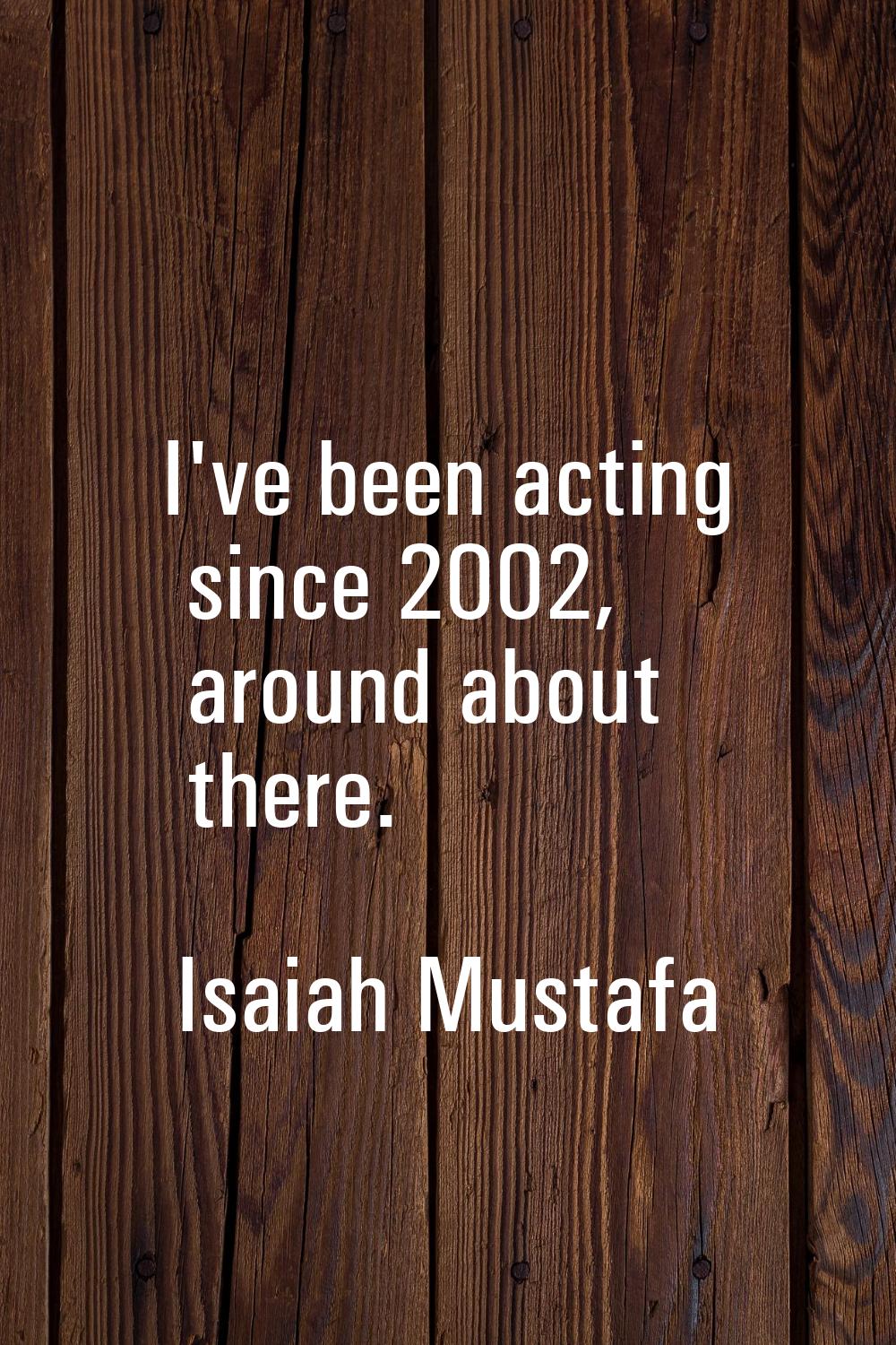 I've been acting since 2002, around about there.