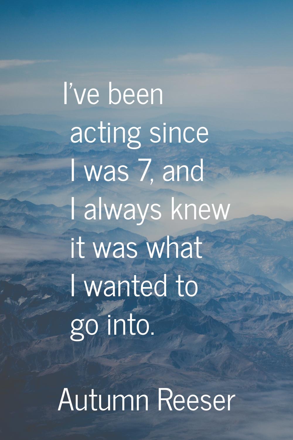 I've been acting since I was 7, and I always knew it was what I wanted to go into.