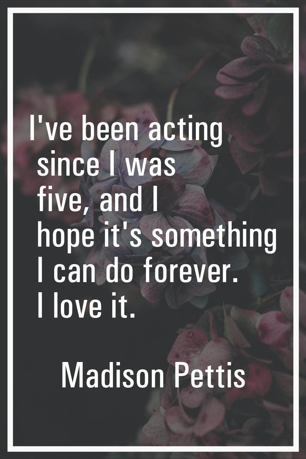 I've been acting since I was five, and I hope it's something I can do forever. I love it.