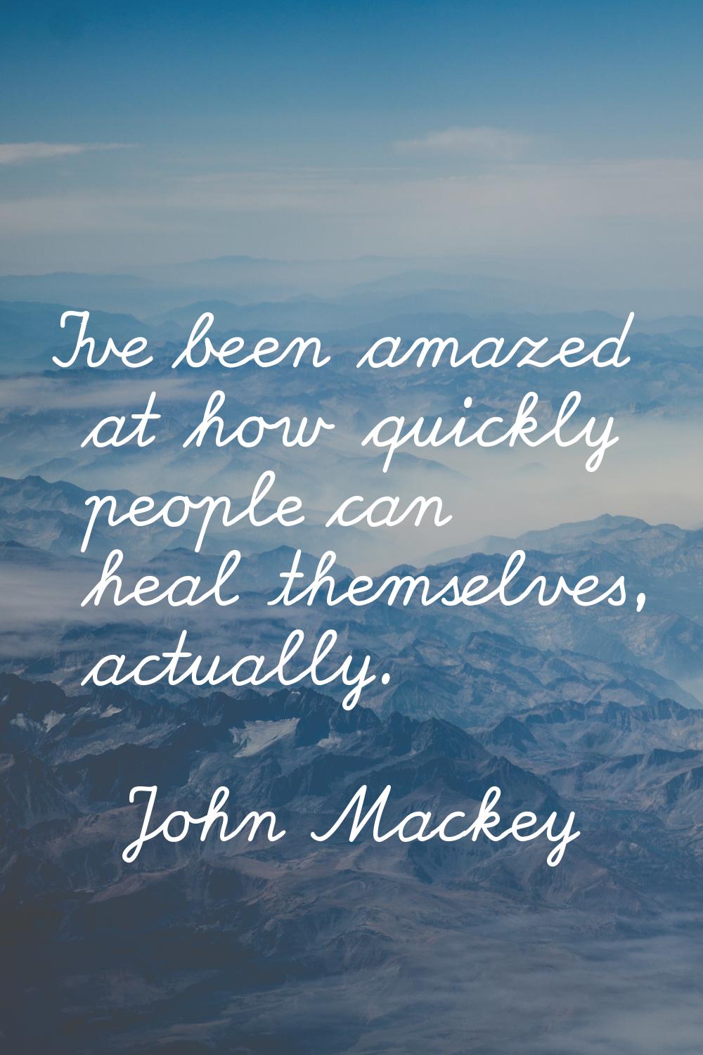 I've been amazed at how quickly people can heal themselves, actually.