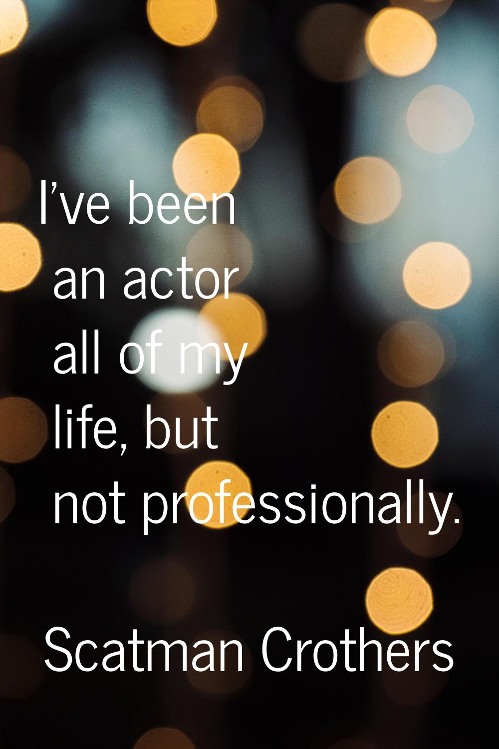 I've been an actor all of my life, but not professionally.
