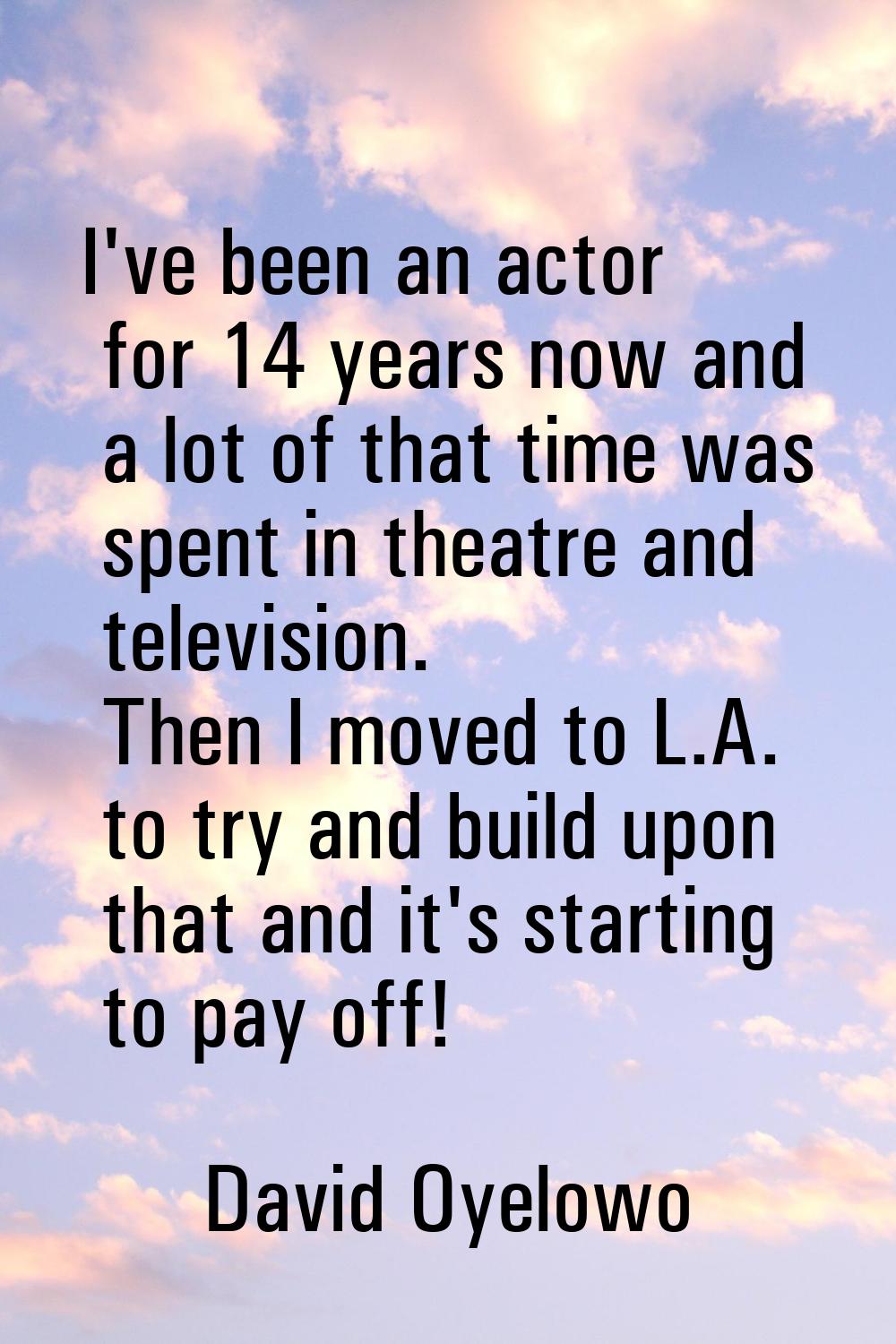 I've been an actor for 14 years now and a lot of that time was spent in theatre and television. The