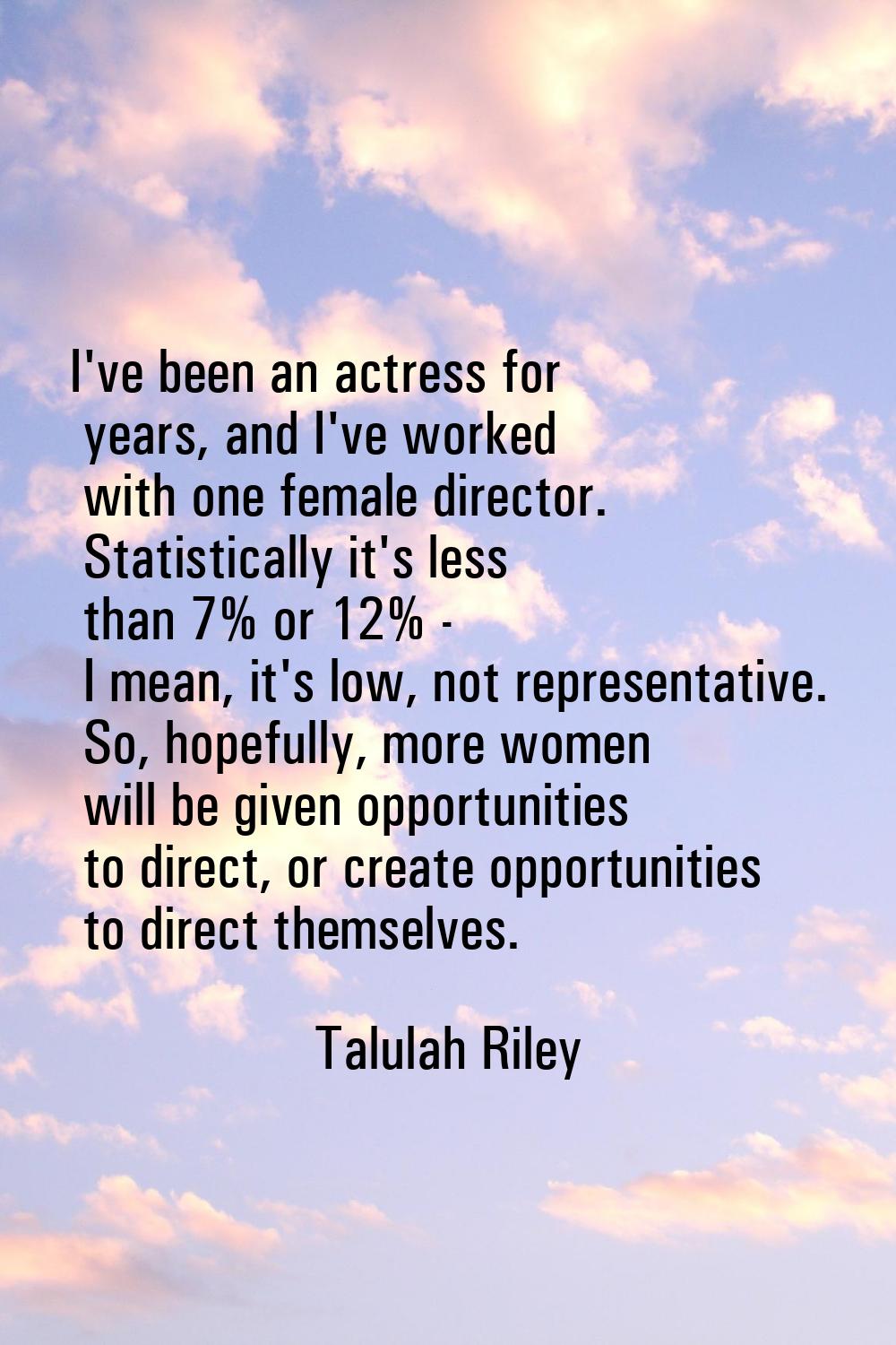 I've been an actress for years, and I've worked with one female director. Statistically it's less t