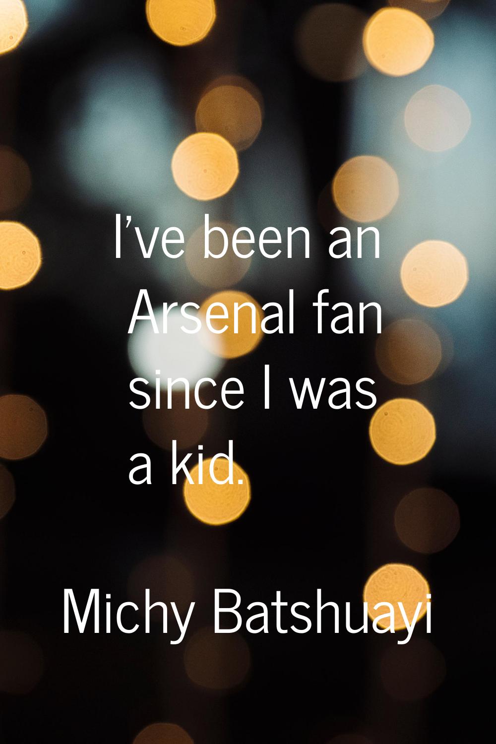 I've been an Arsenal fan since I was a kid.
