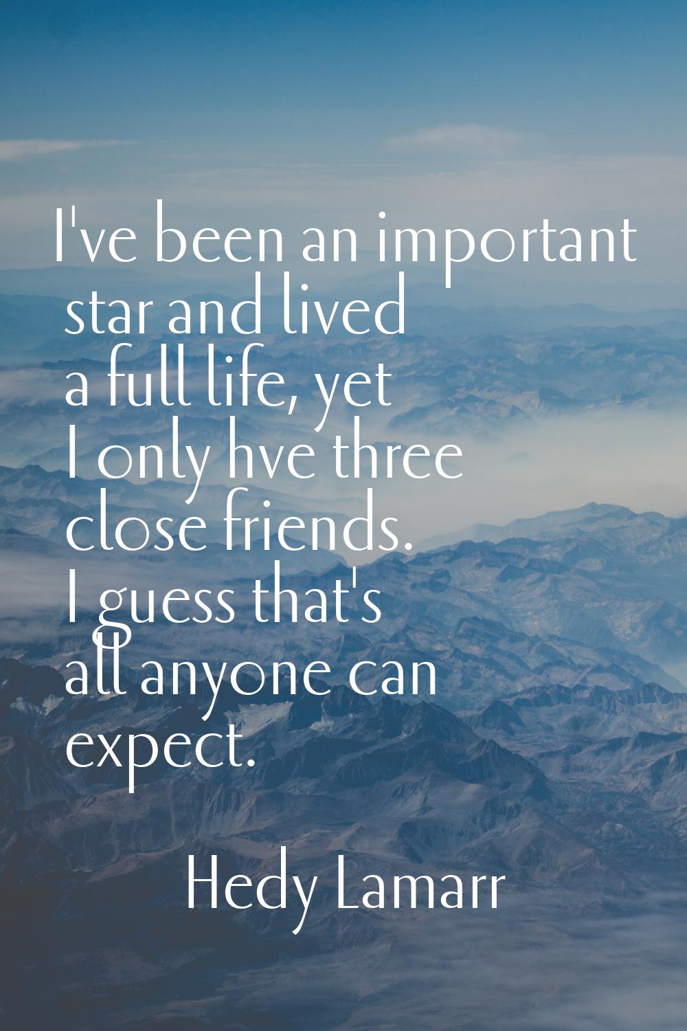 I've been an important star and lived a full life, yet I only hve three close friends. I guess that