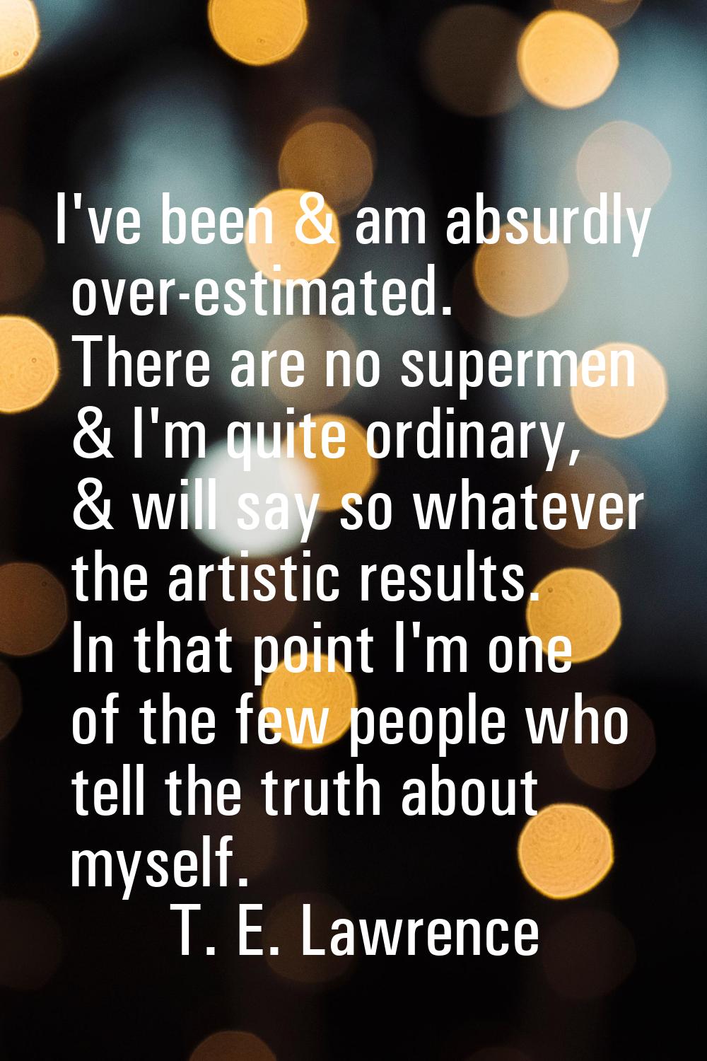 I've been & am absurdly over-estimated. There are no supermen & I'm quite ordinary, & will say so w