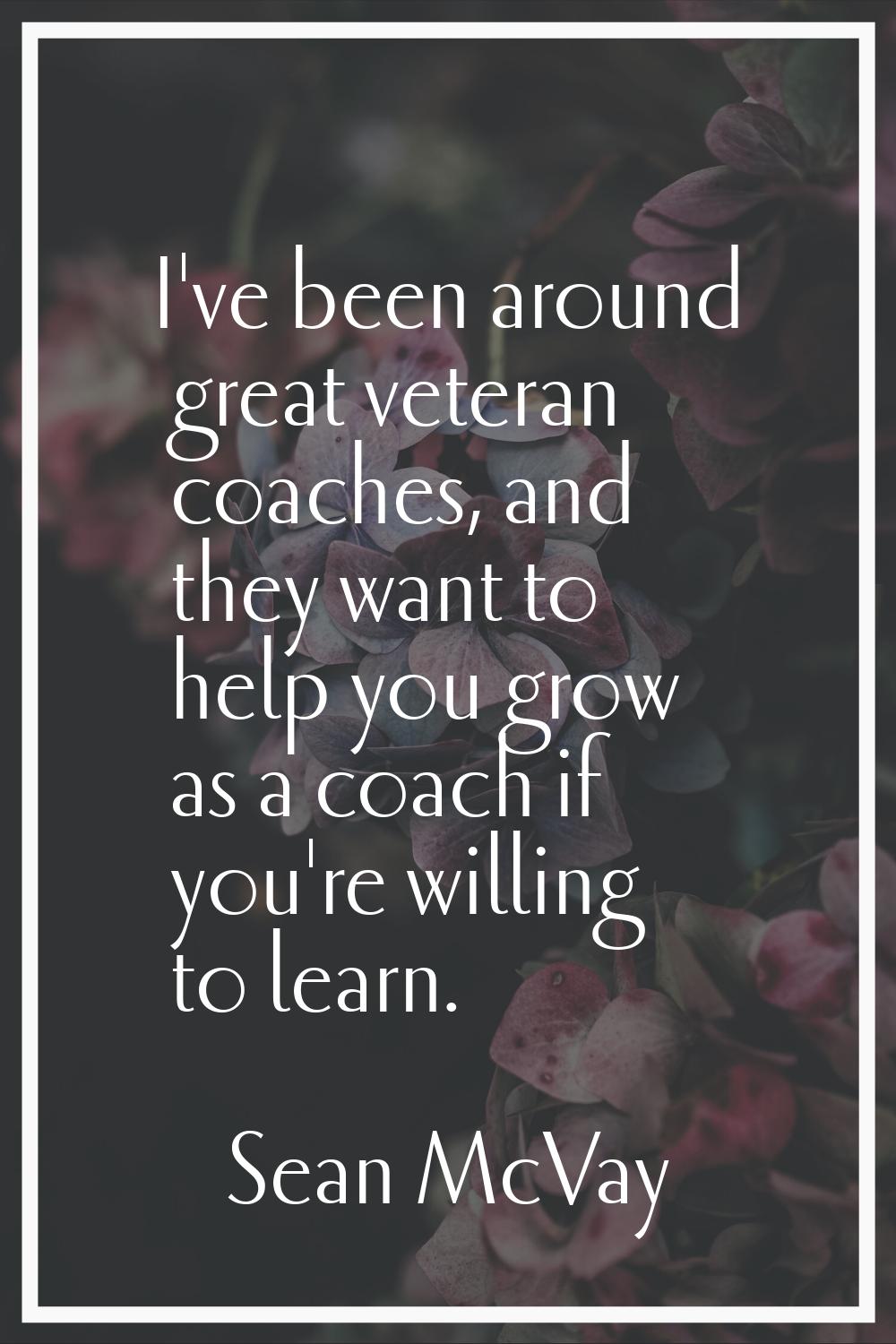 I've been around great veteran coaches, and they want to help you grow as a coach if you're willing