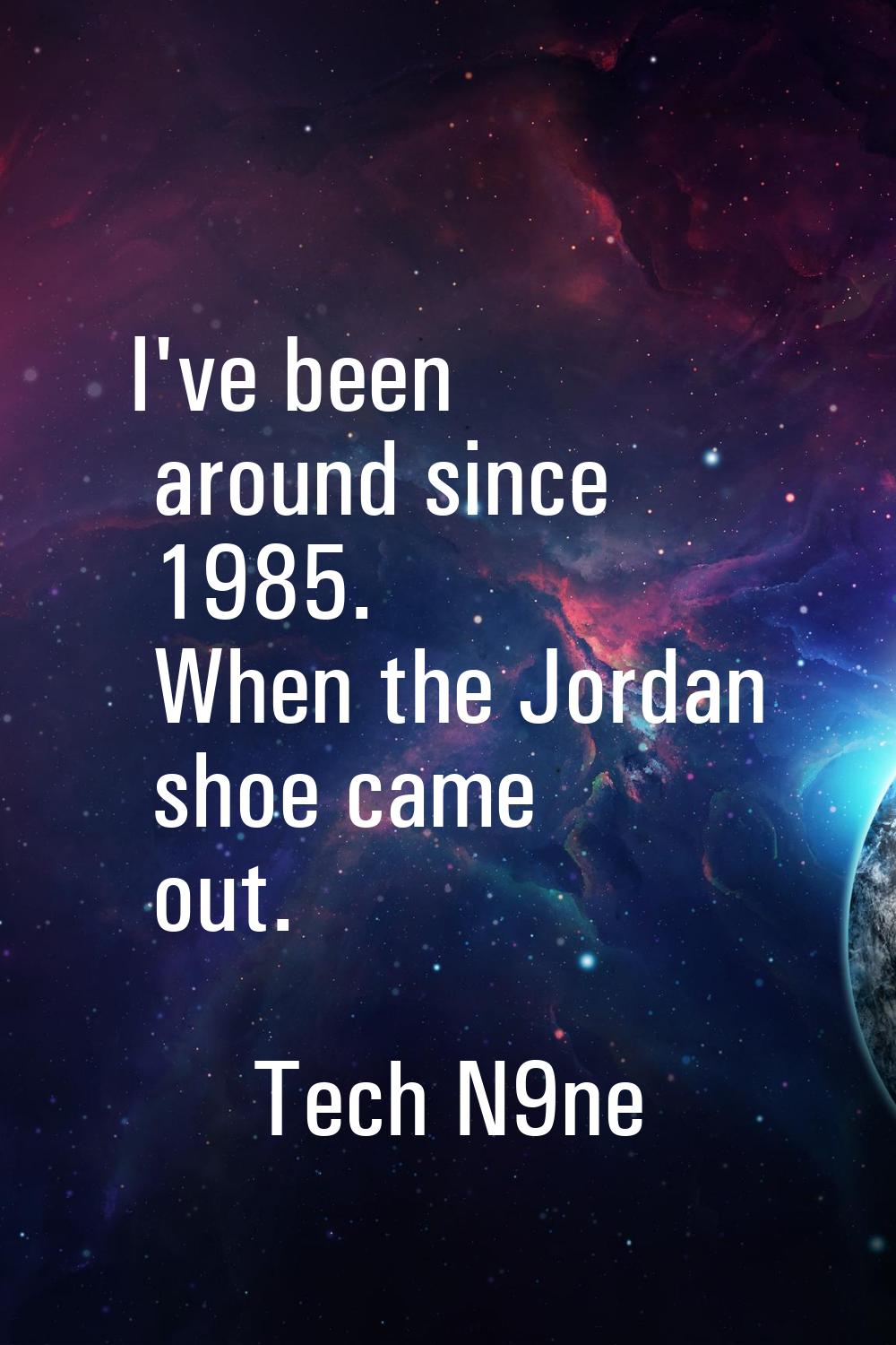 I've been around since 1985. When the Jordan shoe came out.
