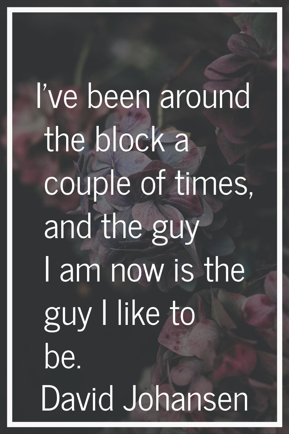 I've been around the block a couple of times, and the guy I am now is the guy I like to be.