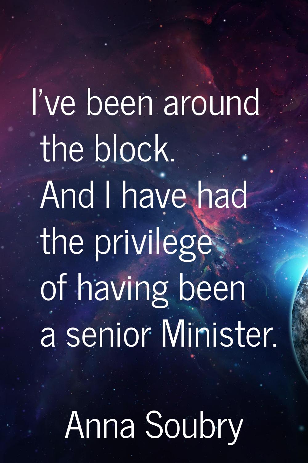 I've been around the block. And I have had the privilege of having been a senior Minister.